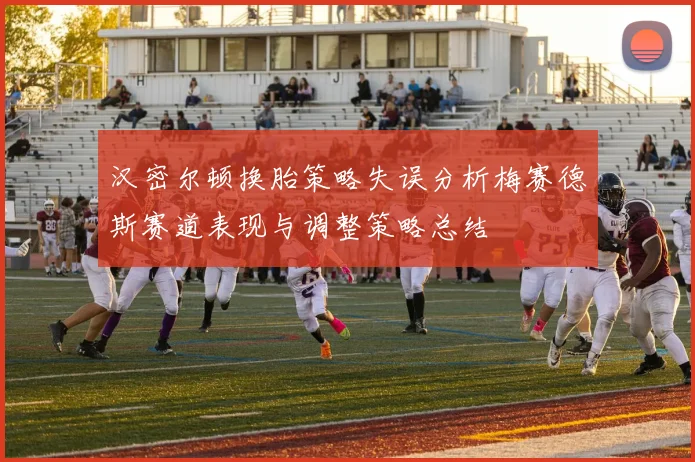 汉密尔顿换胎策略失误分析梅赛德斯赛道表现与调整策略总结