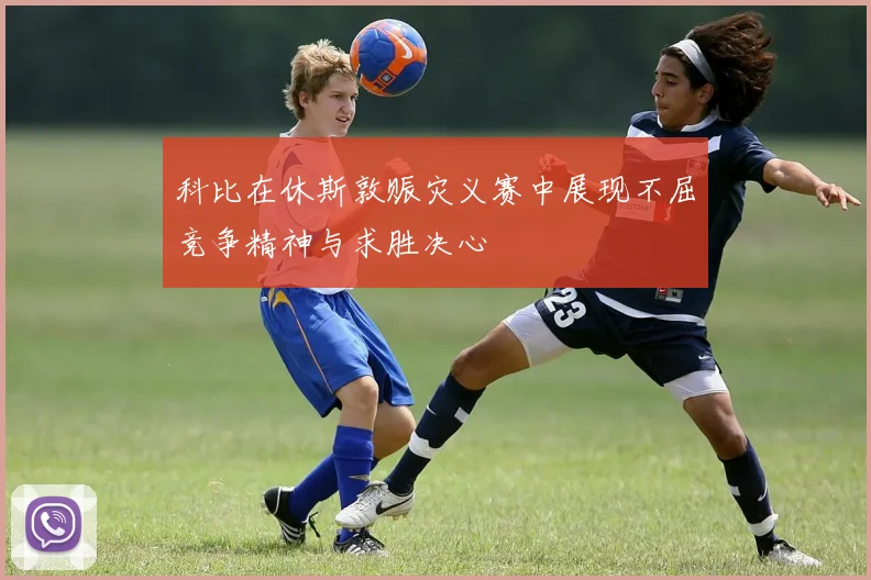 科比在休斯敦赈灾义赛中展现不屈竞争精神与求胜决心