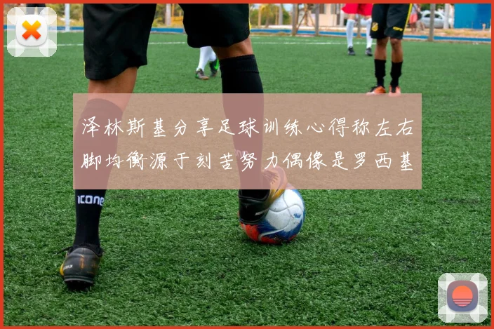 泽林斯基分享足球训练心得称左右脚均衡源于刻苦努力偶像是罗西基