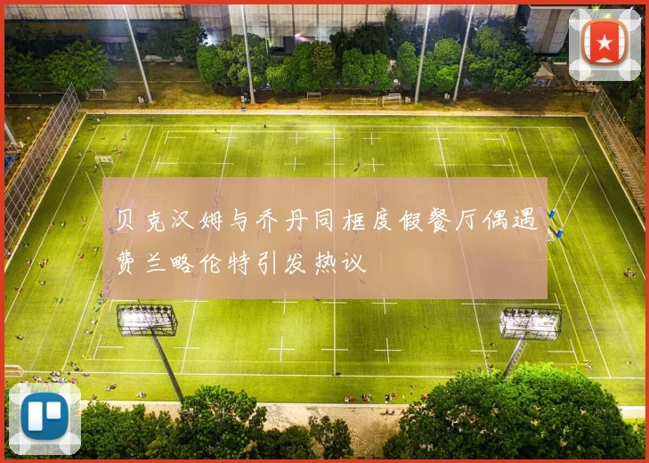 贝克汉姆与乔丹同框度假餐厅偶遇费兰略伦特引发热议