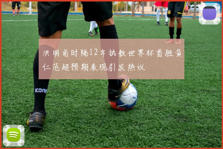 洪明甫时隔12年执教世界杯首胜黄仁范超预期表现引发热议