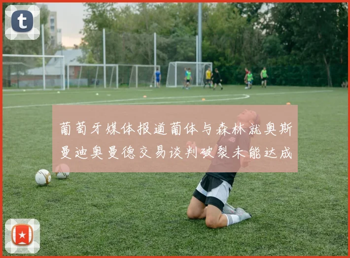 葡萄牙媒体报道葡体与森林就奥斯曼迪奥曼德交易谈判破裂未能达成协议