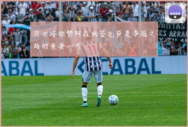 贝尔塔称赞阿森纳签孔萨是争冠之路的重要一步