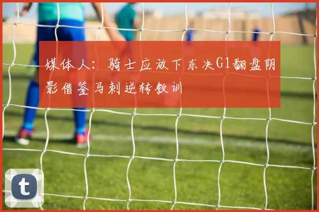 媒体人：骑士应放下东决G1翻盘阴影借鉴马刺逆转教训