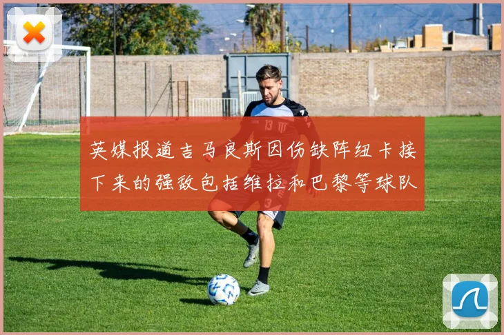 英媒报道吉马良斯因伤缺阵纽卡接下来的强敌包括维拉和巴黎等球队