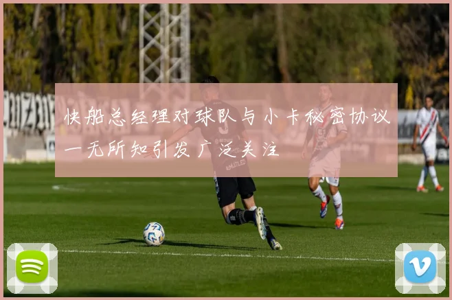 快船总经理对球队与小卡秘密协议一无所知引发广泛关注